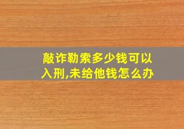 敲诈勒索多少钱可以入刑,未给他钱怎么办