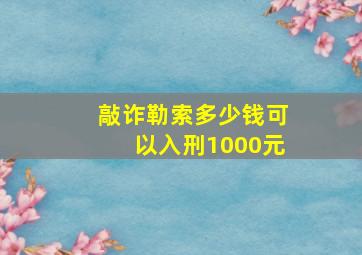 敲诈勒索多少钱可以入刑1000元