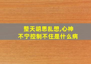 整天胡思乱想,心神不宁控制不住是什么病