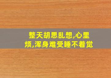 整天胡思乱想,心里烦,浑身难受睡不着觉