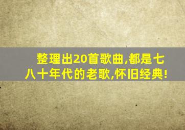 整理出20首歌曲,都是七八十年代的老歌,怀旧经典!