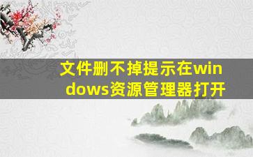 文件删不掉提示在windows资源管理器打开