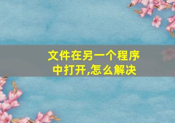 文件在另一个程序中打开,怎么解决