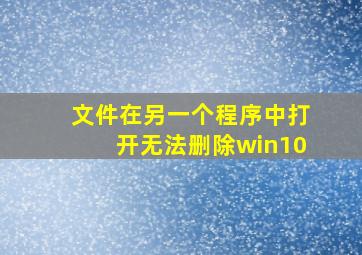 文件在另一个程序中打开无法删除win10