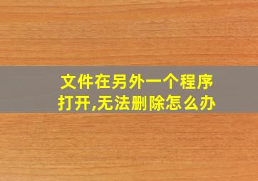 文件在另外一个程序打开,无法删除怎么办