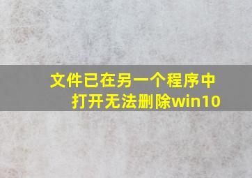 文件已在另一个程序中打开无法删除win10