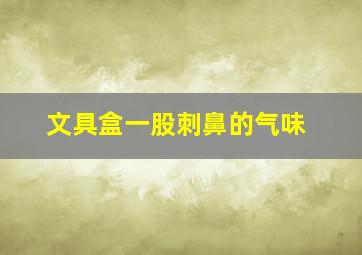 文具盒一股刺鼻的气味