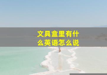 文具盒里有什么英语怎么说