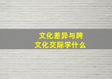 文化差异与跨文化交际学什么