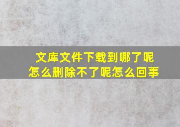 文库文件下载到哪了呢怎么删除不了呢怎么回事