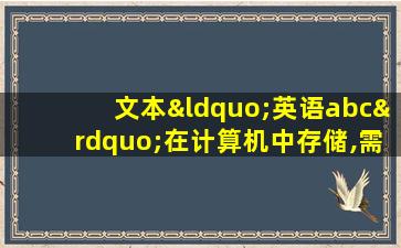 文本“英语abc”在计算机中存储,需要几个字节