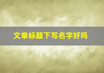 文章标题下写名字好吗