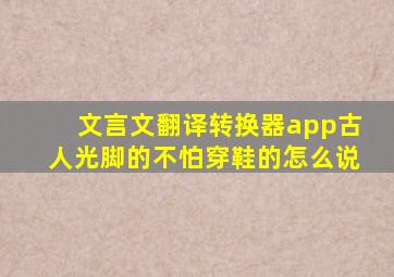 文言文翻译转换器app古人光脚的不怕穿鞋的怎么说