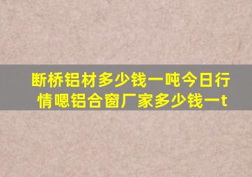 断桥铝材多少钱一吨今日行情嗯铝合窗厂家多少钱一t