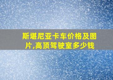 斯堪尼亚卡车价格及图片,高顶驾驶室多少钱