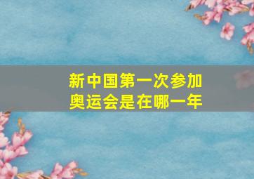 新中国第一次参加奥运会是在哪一年