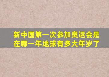 新中国第一次参加奥运会是在哪一年地球有多大年岁了