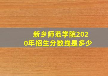 新乡师范学院2020年招生分数线是多少