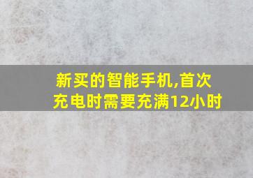 新买的智能手机,首次充电时需要充满12小时