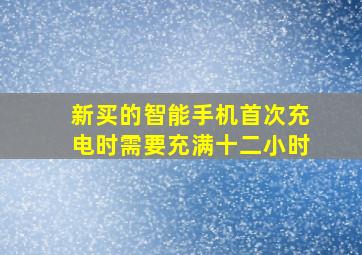 新买的智能手机首次充电时需要充满十二小时