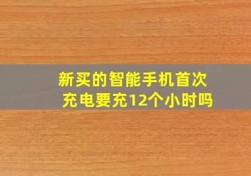 新买的智能手机首次充电要充12个小时吗