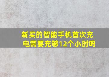 新买的智能手机首次充电需要充够12个小时吗