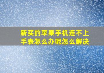 新买的苹果手机连不上手表怎么办呢怎么解决