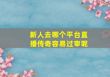 新人去哪个平台直播传奇容易过审呢