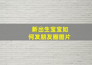 新出生宝宝如何发朋友圈图片