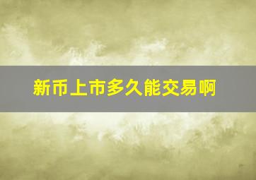 新币上市多久能交易啊