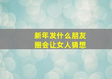 新年发什么朋友圈会让女人猜想