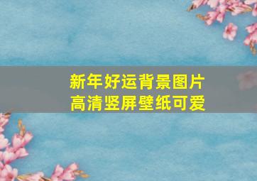 新年好运背景图片高清竖屏壁纸可爱