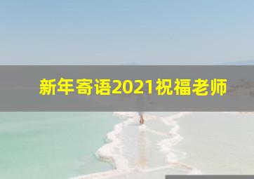 新年寄语2021祝福老师