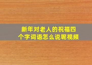 新年对老人的祝福四个字词语怎么说呢视频