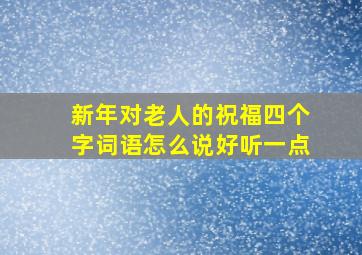 新年对老人的祝福四个字词语怎么说好听一点