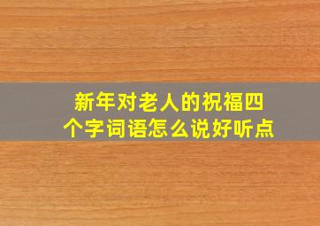 新年对老人的祝福四个字词语怎么说好听点