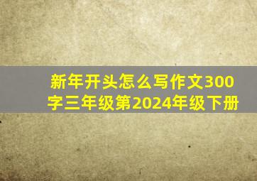 新年开头怎么写作文300字三年级第2024年级下册