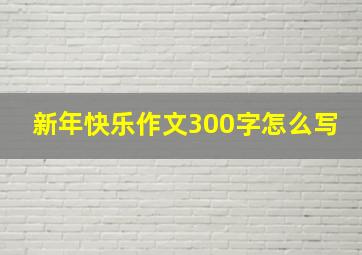 新年快乐作文300字怎么写