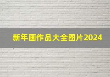 新年画作品大全图片2024