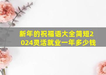 新年的祝福语大全简短2024灵活就业一年多少钱