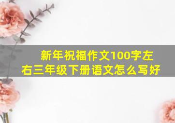 新年祝福作文100字左右三年级下册语文怎么写好