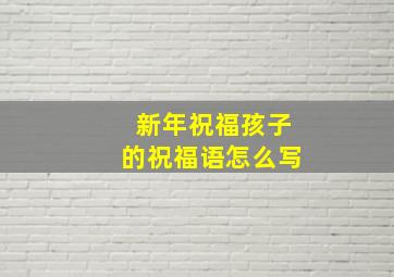 新年祝福孩子的祝福语怎么写