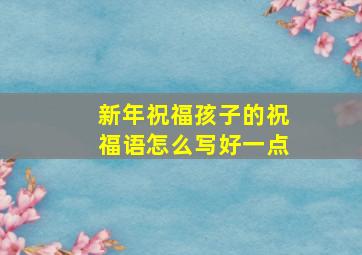 新年祝福孩子的祝福语怎么写好一点