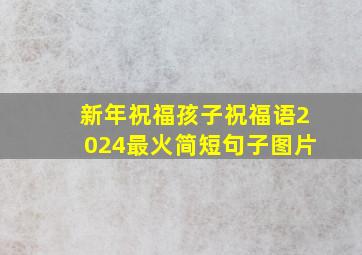 新年祝福孩子祝福语2024最火简短句子图片