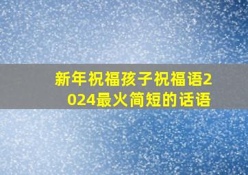 新年祝福孩子祝福语2024最火简短的话语