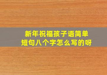 新年祝福孩子语简单短句八个字怎么写的呀