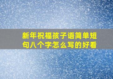 新年祝福孩子语简单短句八个字怎么写的好看