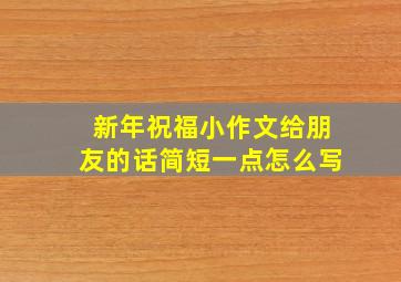 新年祝福小作文给朋友的话简短一点怎么写