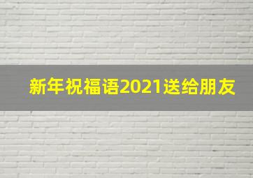 新年祝福语2021送给朋友