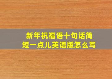 新年祝福语十句话简短一点儿英语版怎么写